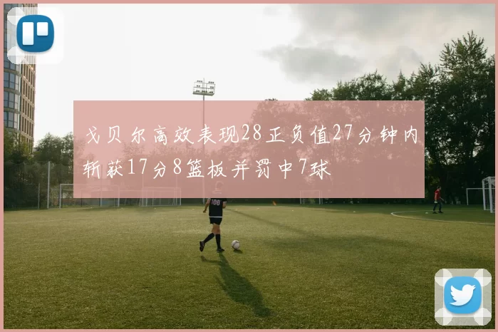 戈贝尔高效表现28正负值27分钟内斩获17分8篮板并罚中7球