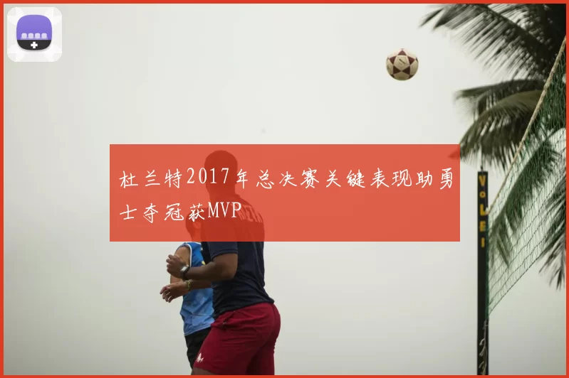 杜兰特2017年总决赛关键表现助勇士夺冠获MVP