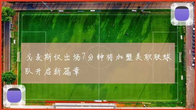 戈麦斯仅出场7分钟将加盟美职联球队开启新篇章