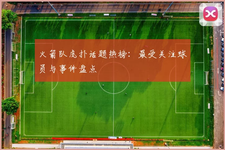 火箭队虎扑话题热榜：最受关注球员与事件盘点