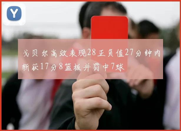 戈贝尔高效表现28正负值27分钟内斩获17分8篮板并罚中7球