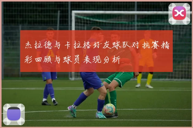 杰拉德与卡拉格好友球队对抗赛精彩回顾与球员表现分析