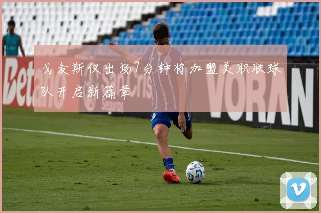 戈麦斯仅出场7分钟将加盟美职联球队开启新篇章