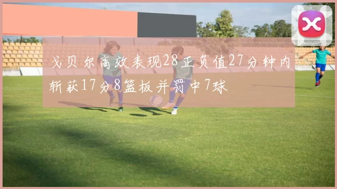 戈贝尔高效表现28正负值27分钟内斩获17分8篮板并罚中7球