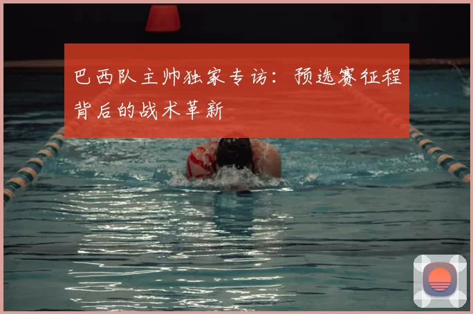 巴西队主帅独家专访：预选赛征程背后的战术革新