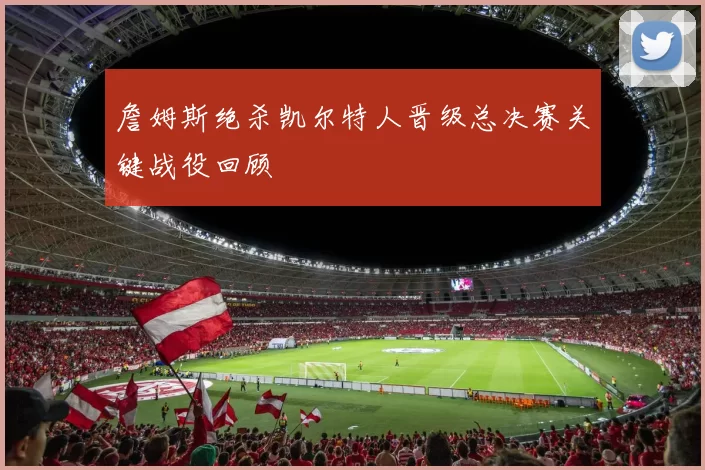 詹姆斯绝杀凯尔特人晋级总决赛关键战役回顾
