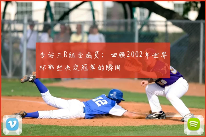 专访三R组合成员:回顾2002年世界杯那些决定冠军的瞬间