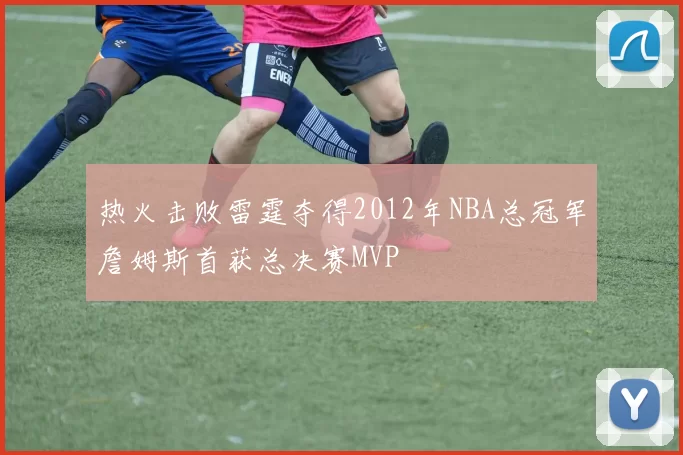 热火击败雷霆夺得2012年NBA总冠军詹姆斯首获总决赛MVP