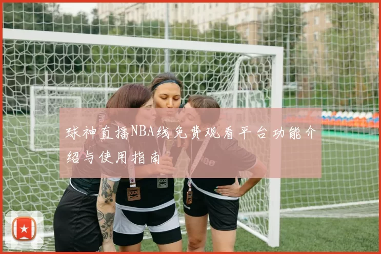 球神直播NBA线免费观看平台功能介绍与使用指南