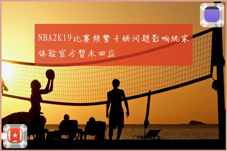 NBA2K19比赛频繁卡顿问题影响玩家体验官方暂未回应
