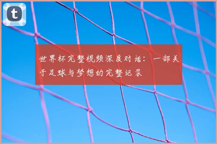 世界杯完整视频深度对话:一部关于足球与梦想的完整记录