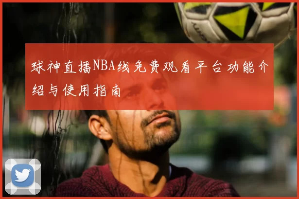 球神直播NBA线免费观看平台功能介绍与使用指南
