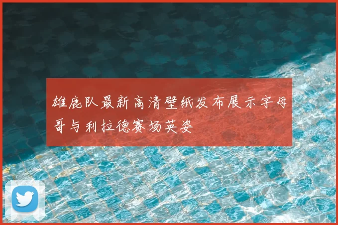 雄鹿队最新高清壁纸发布展示字母哥与利拉德赛场英姿