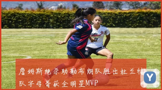 詹姆斯绝杀助勒布朗队胜出杜兰特队字母哥获全明星MVP