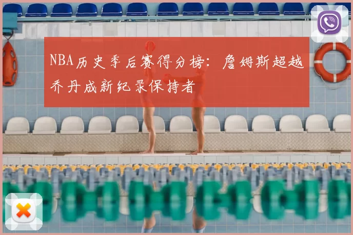 NBA历史季后赛得分榜:詹姆斯超越乔丹成新纪录保持者