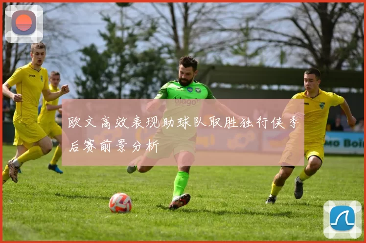 欧文高效表现助球队取胜独行侠季后赛前景分析