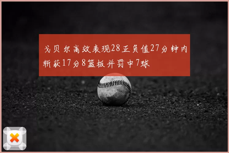 戈贝尔高效表现28正负值27分钟内斩获17分8篮板并罚中7球
