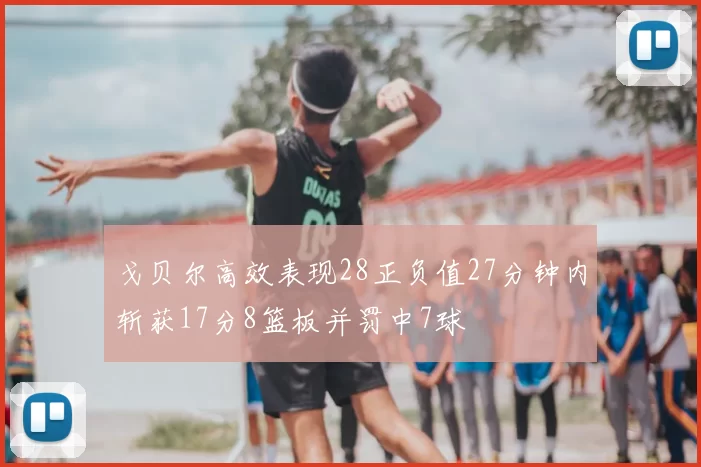 戈贝尔高效表现28正负值27分钟内斩获17分8篮板并罚中7球