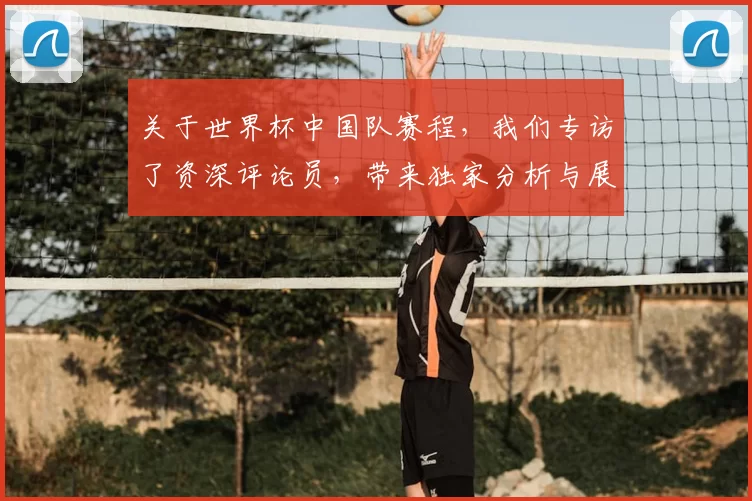 关于世界杯中国队赛程,我们专访了资深评论员,带来独家分析与展望