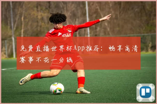 免费直播世界杯App推荐：畅享高清赛事不花一分钱
