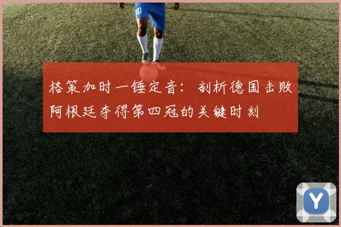 格策加时一锤定音：剖析德国击败阿根廷夺得第四冠的关键时刻