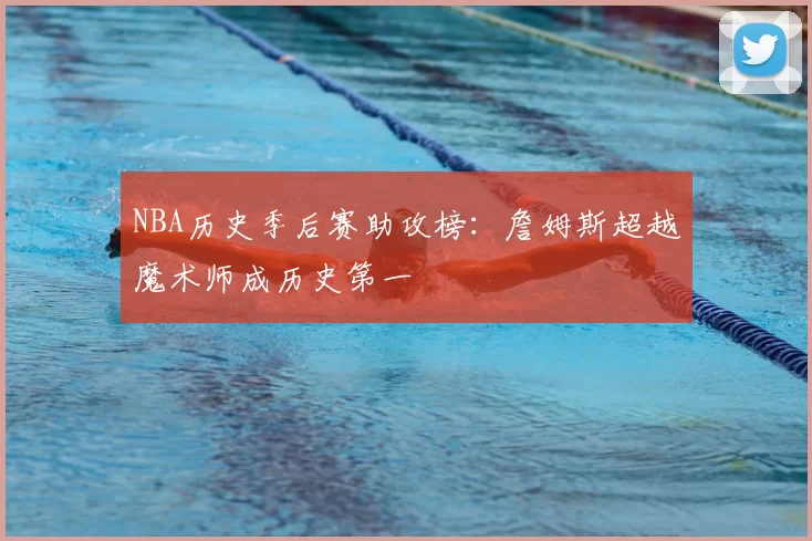 NBA历史季后赛助攻榜：詹姆斯超越魔术师成历史第一