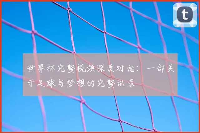 世界杯完整视频深度对话：一部关于足球与梦想的完整记录