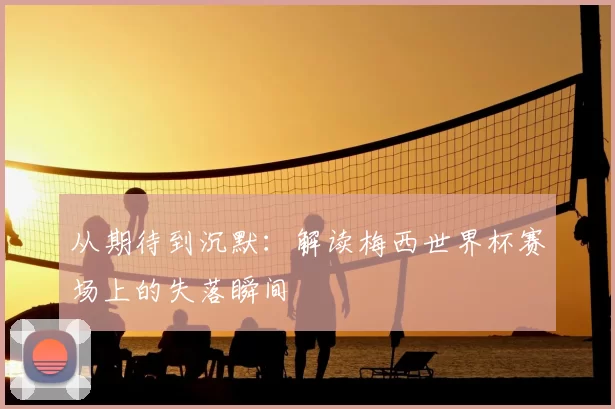 从期待到沉默:解读梅西世界杯赛场上的失落瞬间