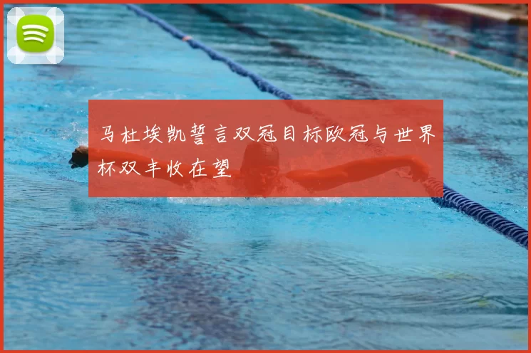 马杜埃凯誓言双冠目标欧冠与世界杯双丰收在望