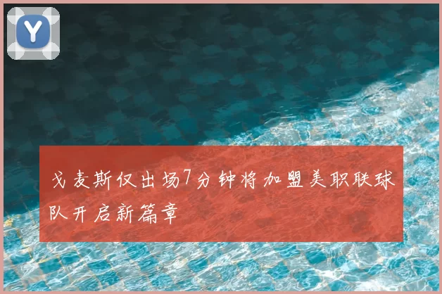 戈麦斯仅出场7分钟将加盟美职联球队开启新篇章