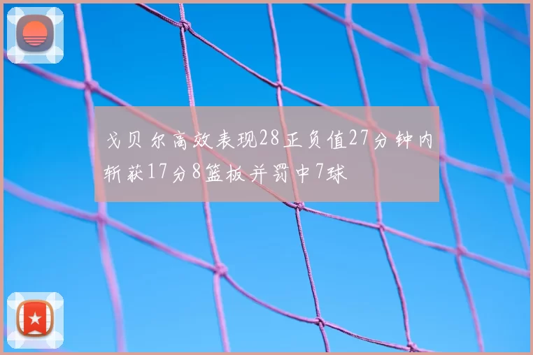 戈贝尔高效表现28正负值27分钟内斩获17分8篮板并罚中7球