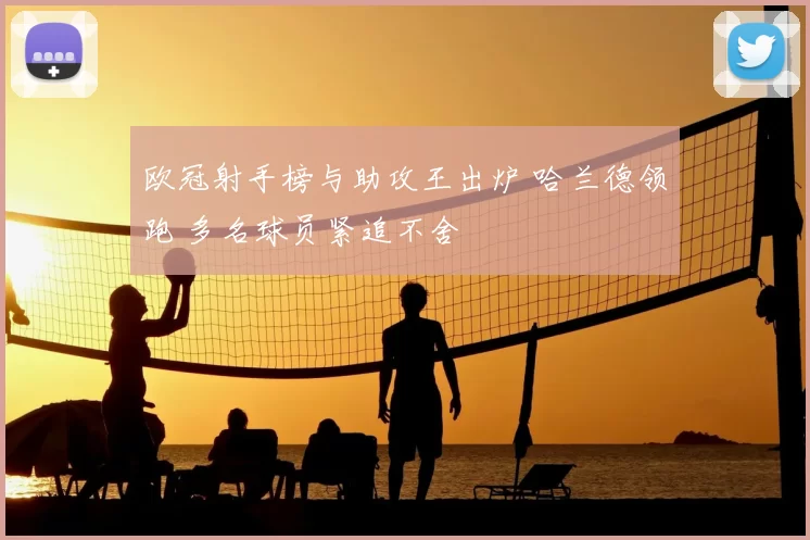 欧冠射手榜与助攻王出炉 哈兰德领跑 多名球员紧追不舍