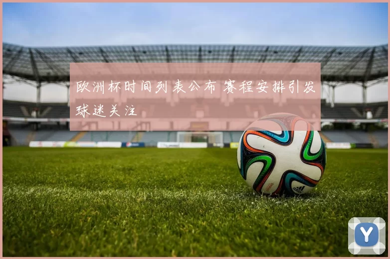 欧洲杯时间列表公布 赛程安排引发球迷关注