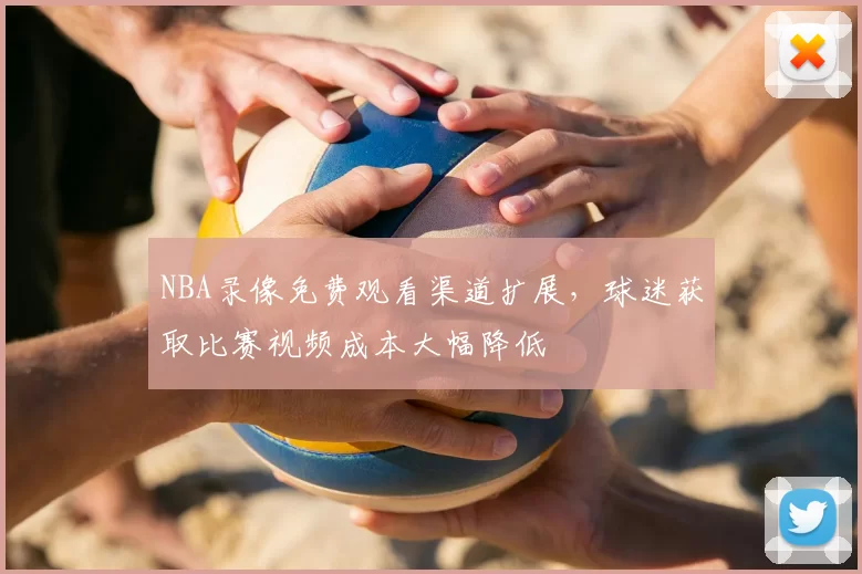 NBA录像免费观看渠道扩展，球迷获取比赛视频成本大幅降低