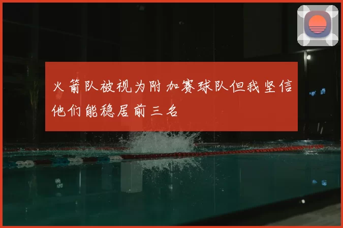 火箭队被视为附加赛球队但我坚信他们能稳居前三名