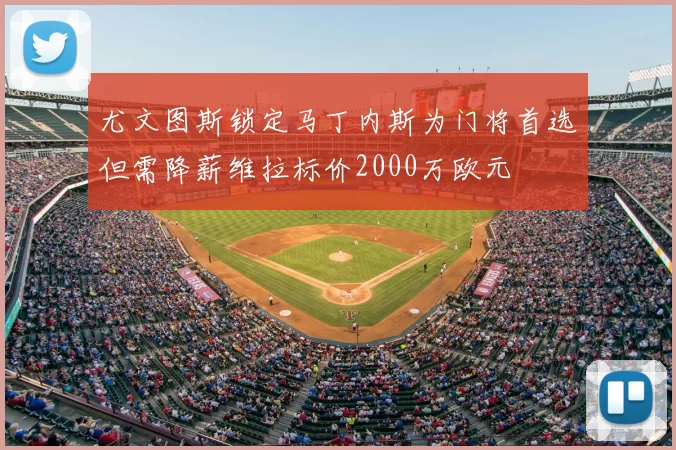 尤文图斯锁定马丁内斯为门将首选但需降薪维拉标价2000万欧元