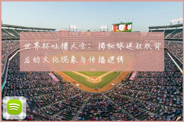 世界杯吐槽大会:揭秘球迷狂欢背后的文化现象与传播逻辑