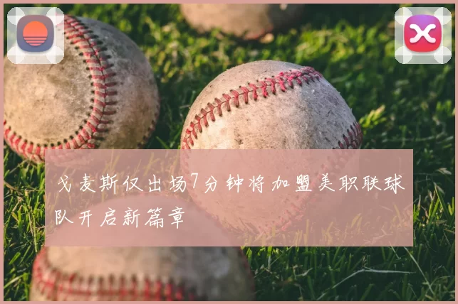 戈麦斯仅出场7分钟将加盟美职联球队开启新篇章