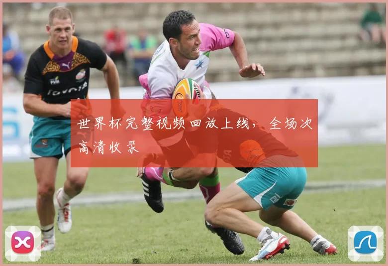 世界杯完整视频回放上线,全场次高清收录