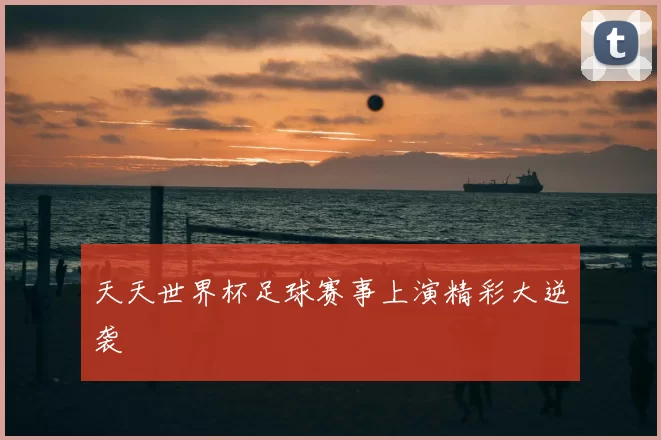 天天世界杯足球赛事上演精彩大逆袭