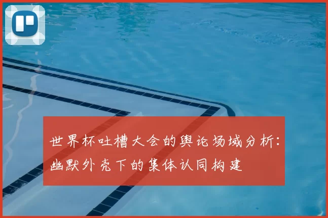 世界杯吐槽大会的舆论场域分析：幽默外壳下的集体认同构建