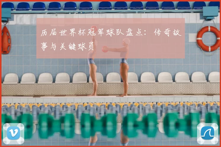 历届世界杯冠军球队盘点：传奇故事与关键球员