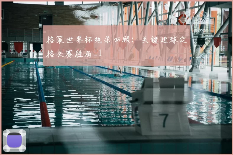 格策世界杯绝杀回顾：关键进球定格决赛胜局_1