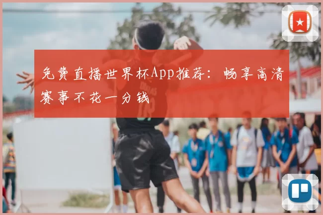 免费直播世界杯App推荐:畅享高清赛事不花一分钱