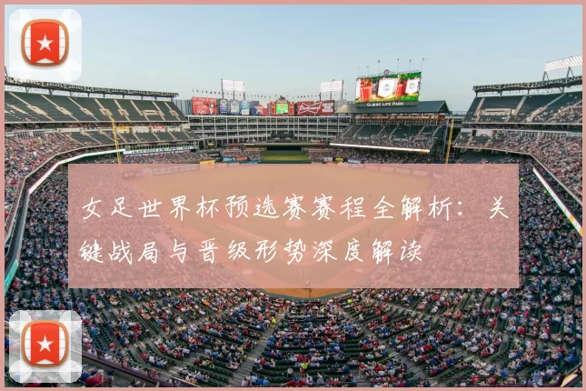 女足世界杯预选赛赛程全解析：关键战局与晋级形势深度解读