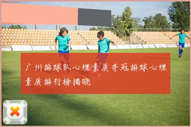 广州排球队心理素质夺冠排球心理素质排行榜揭晓