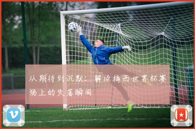 从期待到沉默：解读梅西世界杯赛场上的失落瞬间
