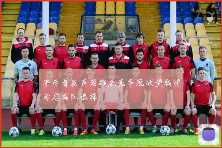字母哥发声若雄鹿无争冠欲望我将考虑离队选择