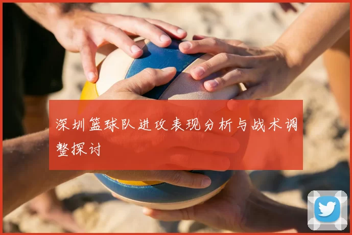 深圳篮球队进攻表现分析与战术调整探讨