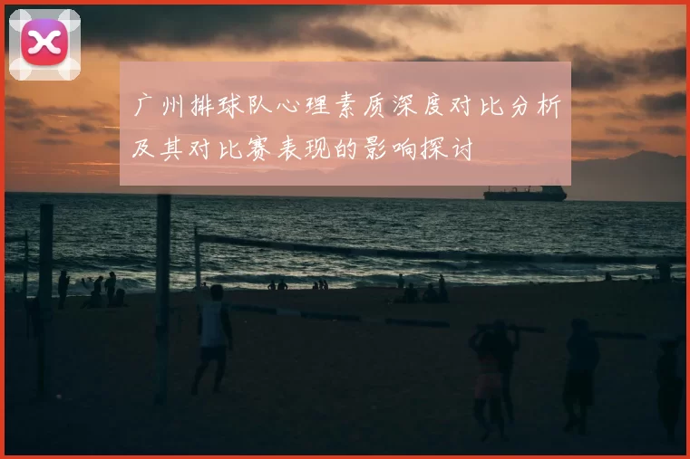 广州排球队心理素质深度对比分析及其对比赛表现的影响探讨